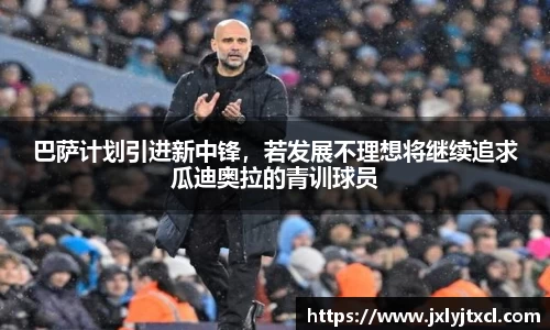 巴萨计划引进新中锋，若发展不理想将继续追求瓜迪奥拉的青训球员