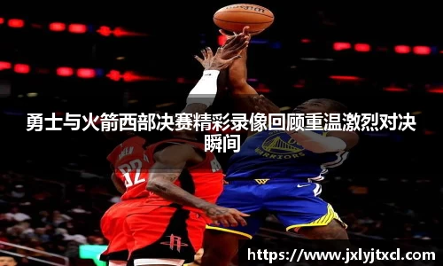 勇士与火箭西部决赛精彩录像回顾重温激烈对决瞬间