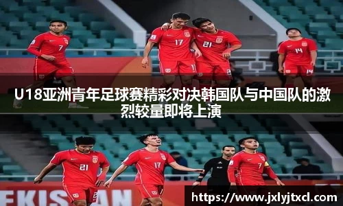 U18亚洲青年足球赛精彩对决韩国队与中国队的激烈较量即将上演