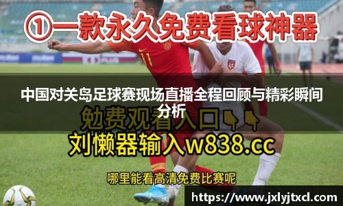 中国对关岛足球赛现场直播全程回顾与精彩瞬间分析