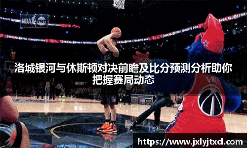 洛城银河与休斯顿对决前瞻及比分预测分析助你把握赛局动态