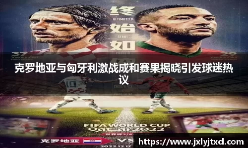 克罗地亚与匈牙利激战成和赛果揭晓引发球迷热议