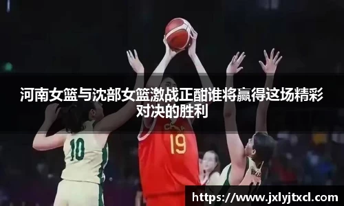 河南女篮与沈部女篮激战正酣谁将赢得这场精彩对决的胜利