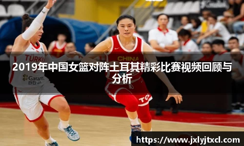 2019年中国女篮对阵土耳其精彩比赛视频回顾与分析