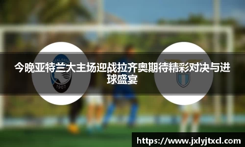 今晚亚特兰大主场迎战拉齐奥期待精彩对决与进球盛宴