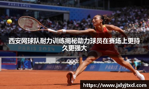 西安网球队耐力训练揭秘助力球员在赛场上更持久更强大