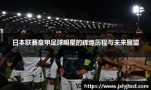 日本联赛意甲足球明星的辉煌历程与未来展望