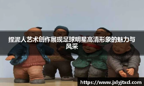 捏泥人艺术创作展现足球明星高清形象的魅力与风采