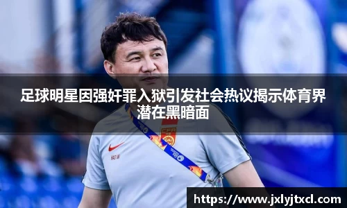 足球明星因强奸罪入狱引发社会热议揭示体育界潜在黑暗面