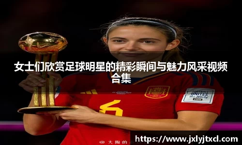 女士们欣赏足球明星的精彩瞬间与魅力风采视频合集