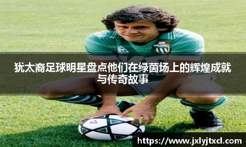 犹太裔足球明星盘点他们在绿茵场上的辉煌成就与传奇故事