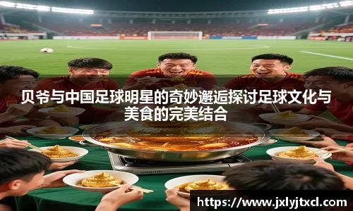 贝爷与中国足球明星的奇妙邂逅探讨足球文化与美食的完美结合