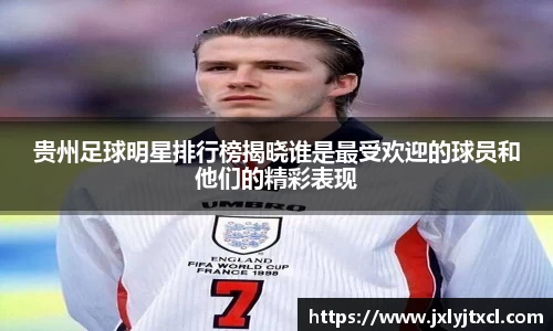 贵州足球明星排行榜揭晓谁是最受欢迎的球员和他们的精彩表现